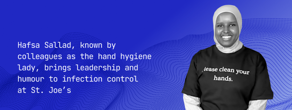 Photo of Hasfa with text: Hafsa Sallad, known by colleagues as the hand hygiene lady, brings leadership and humour to infection control  at St. Joe’s