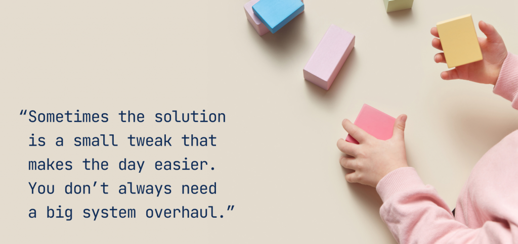 Sometimes the solution is a small tweak that makes the day easier. You don’t always need  a big system overhaul.