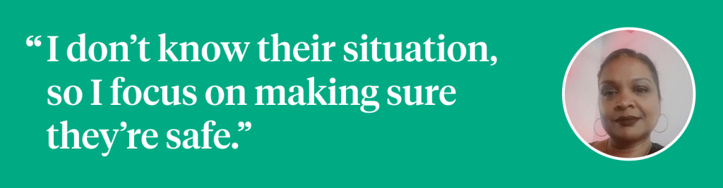 I don’t know their situation, so I focus on making sure they’re safe.