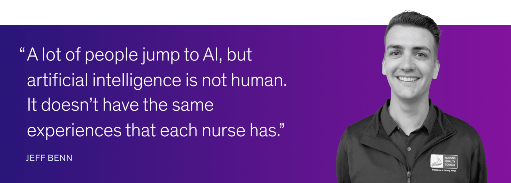A lot of people jump to AI, but artificial intelligence is not human.  It doesn’t have the same experiences that each nurse has.
