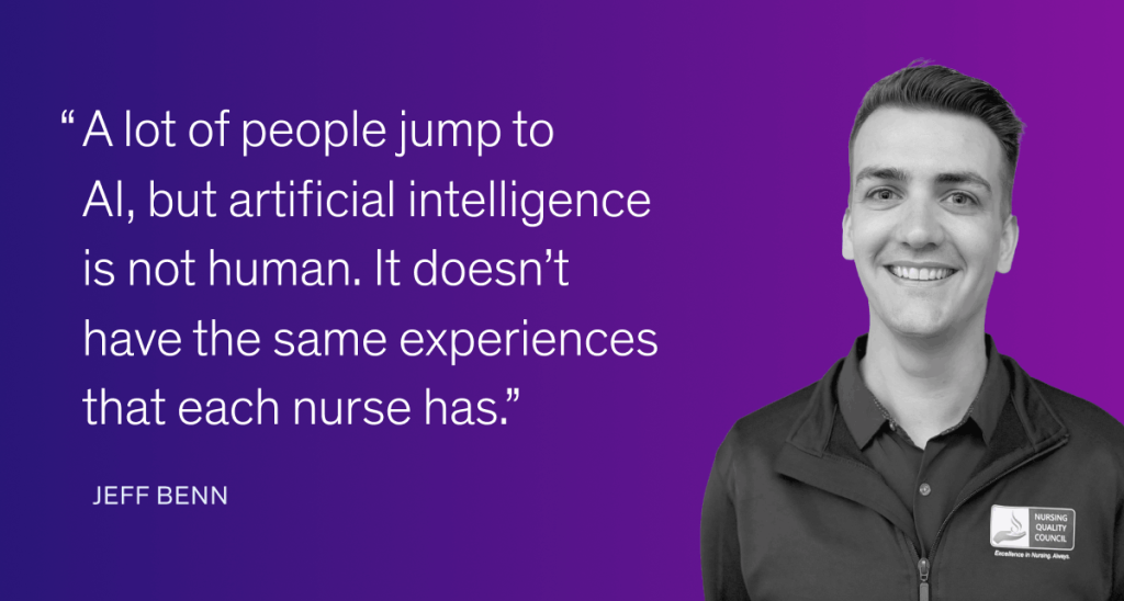 A lot of people jump to AI, but artificial intelligence is not human.  It doesn’t have the same experiences that each nurse has.