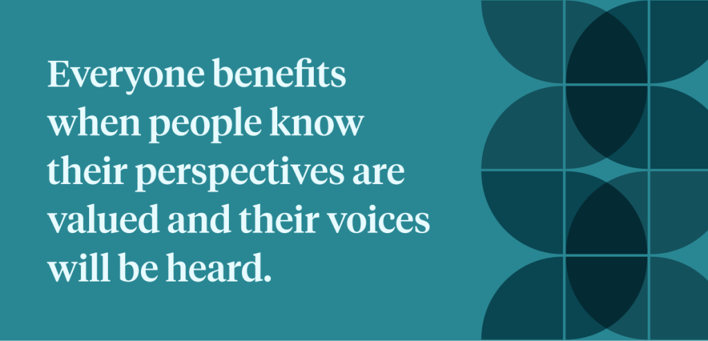 Everyone benefits when people know their perspectives are valued and their voices will be heard.