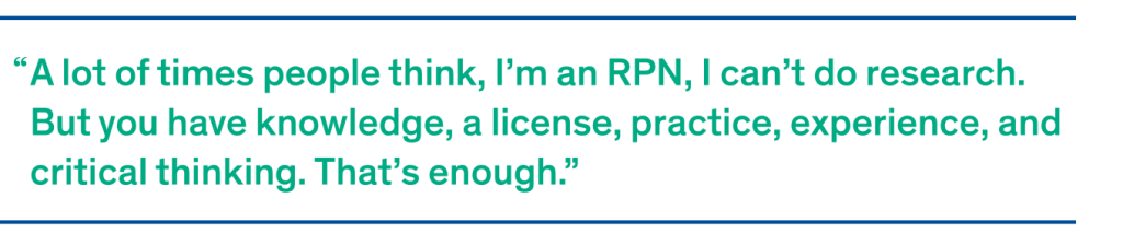 "A lot of times people think, I’m an RPN, I can’t do research.  But you have knowledge, a license, practice, experience, and critical thinking. That’s enough.”